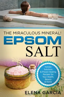 Sól Epsom: Cudowny minerał! Holistyczne rozwiązania i sprawdzone przepisy lecznicze dla zdrowia, urody i domu - Epsom Salt: The Miraculous Mineral!: Holistic Solutions & Proven Healing Recipes for Health, Beauty & Home