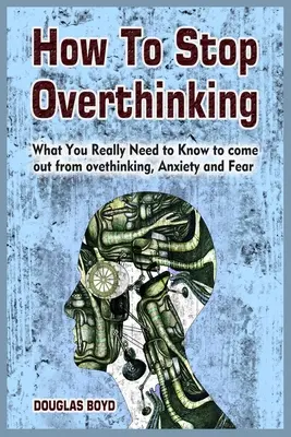 Jak przestać nadmiernie myśleć: Co naprawdę musisz wiedzieć, aby wyjść z nadmiernego myślenia, niepokoju i strachu - How To Stop Overthinking: What You Really Need to Know to come out from overthinking, Anxiety and Fear