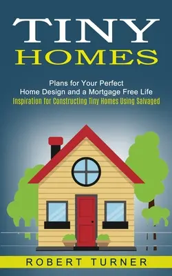 Tiny Homes: Plany na idealny projekt domu i życie bez hipoteki (Inspiracja do budowy małych domów z odzyskanych materiałów) - Tiny Homes: Plans for Your Perfect Home Design and a Mortgage Free Life (Inspiration for Constructing Tiny Homes Using Salvaged)