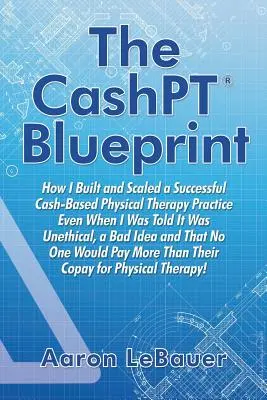 The CashPT(R) Blueprint: Jak zbudowałem i skalowałem udaną praktykę fizjoterapeutyczną opartą na gotówce, nawet gdy mówiono mi, że jest to nieetyczne i złe. - The CashPT(R) Blueprint: How I Built and Scaled a Successful Cash-Based Physical Therapy Practice Even When I Was Told It Was Unethical, a Bad