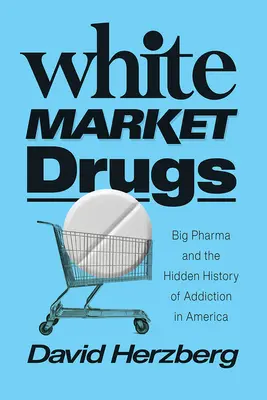 Narkotyki białego rynku: Big Pharma i ukryta historia uzależnień w Ameryce - White Market Drugs: Big Pharma and the Hidden History of Addiction in America