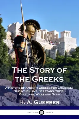 Historia Greków: Historia starożytnej Grecji dla dzieci; Ateńczycy, Spartanie, ich kultury, wojny i bogowie - The Story of the Greeks: A History of Ancient Greece for Children; the Athenians, Spartans, their Cultures, Wars and Gods