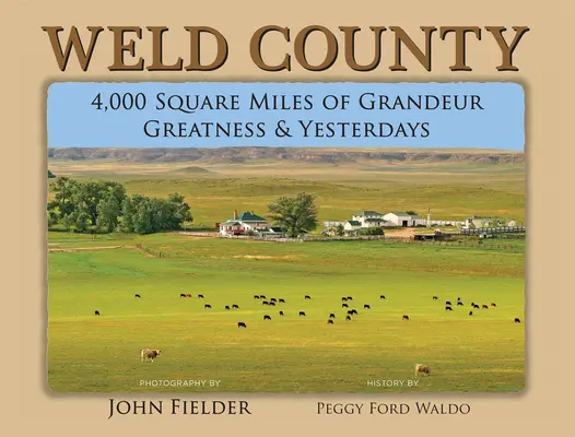 Hrabstwo Weld: 4,000 mil kwadratowych wielkości, wspaniałości i dni wczorajszych - Weld County: 4,000 Square Miles of Grandeur, Greatness & Yesterdays