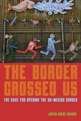 Granica nas przekroczyła: Argumenty za otwarciem granicy USA-Meksyk - The Border Crossed Us: The Case for Opening the Us-Mexico Border