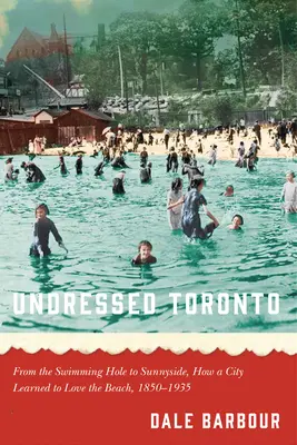 Rozebrane Toronto: Od Swimming Hole do Sunnyside, czyli jak miasto nauczyło się kochać plażę, 1850-1935 - Undressed Toronto: From the Swimming Hole to Sunnyside, How a City Learned to Love the Beach, 1850-1935