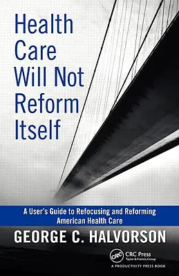 Opieka zdrowotna nie zreformuje się sama: Podręcznik użytkownika do zmiany i reformowania amerykańskiej opieki zdrowotnej - Health Care Will Not Reform Itself: A User's Guide to Refocusing and Reforming American Health Care