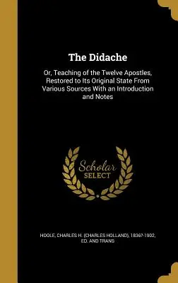 The Didache: Or, Teaching of the Twelve Apostles, Restored to Its Original State From Various Sources With an Introduction and Note