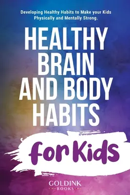 Zdrowe nawyki mózgu i ciała dla dzieci: Rozwijanie zdrowych nawyków, aby Twoje dzieci były silne fizycznie i psychicznie - Healthy Brain and Body Habits for Kids: Developing Healthy Habits to Make Your Kids Physically and Mentally Strong