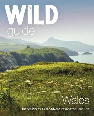 Dziki przewodnik Walia: Ukryte miejsca, wspaniałe przygody i dobre życie - Wild Guide Wales: Hidden Places, Great Adventures & the Good Life