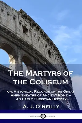 Męczennicy z Koloseum: czyli historyczne zapiski o wielkim amfiteatrze starożytnego Rzymu - wczesnochrześcijańska historia - The Martyrs of the Coliseum: or, Historical Records of the Great Amphitheatre of Ancient Rome - An Early Christian History