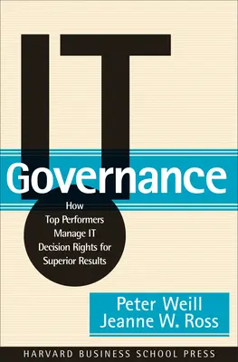 Zarządzanie IT: Jak najlepsi menedżerowie zarządzają prawami decyzyjnymi It, aby osiągać lepsze wyniki - It Governance: How Top Performers Manage It Decision Rights for Superior Results