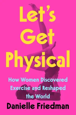Let's Get Physical: Jak kobiety odkryły ćwiczenia i zmieniły świat - Let's Get Physical: How Women Discovered Exercise and Reshaped the World