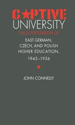 Uniwersytet w niewoli: Sowietyzacja wschodnioniemieckiego, czeskiego i polskiego szkolnictwa wyższego w latach 1945-1956 - Captive University: The Sovietization of East German, Czech, and Polish Higher Education, 1945-1956