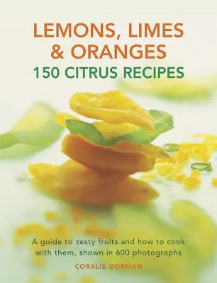 Cytryny, limonki i pomarańcze: 150 Citrus Recipes: Przewodnik po smakowitych owocach i sposobach ich przyrządzania, przedstawiony na 600 fotografiach - Lemons, Limes & Oranges: 150 Citrus Recipes: A Guide to Zesty Fruits and How to Cook with Them, Shown in 600 Photographs