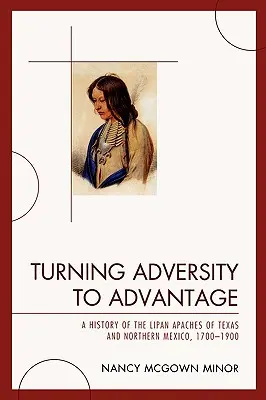 Przekształcanie przeciwności losu w korzyści: Historia Apaczów Lipan z Teksasu i północnego Meksyku, 1700-1900 - Turning Adversity to Advantage: A History of the Lipan Apaches of Texas and Northern Mexico, 1700-1900