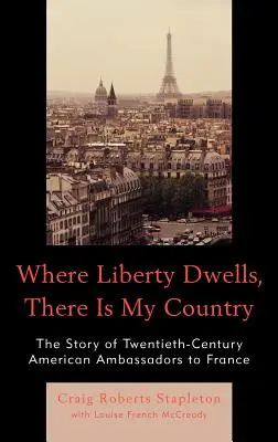 Gdzie mieszka wolność, tam jest mój kraj: Historia dwudziestowiecznych amerykańskich ambasadorów we Francji - Where Liberty Dwells, There Is My Country: The Story of Twentieth-Century American Ambassadors to France