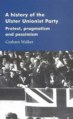 Historia Ulsterskiej Partii Unionistycznej: Protest, pragmatyzm i pesymizm - A History of the Ulster Unionist Party: Protest, Pragmatism and Pessimism