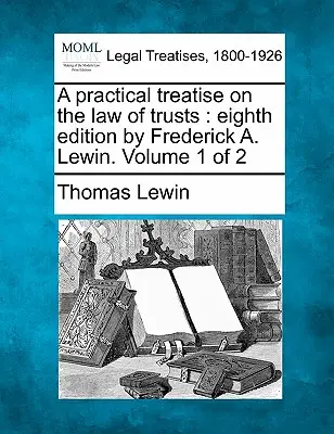 A Practical Treatise on the Law of Trusts: Eighth Edition by Frederick A. Lewin. Tom 1 z 2 - A Practical Treatise on the Law of Trusts: Eighth Edition by Frederick A. Lewin. Volume 1 of 2