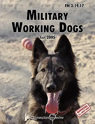 Wojskowe psy pracujące: Oficjalny podręcznik polowy armii amerykańskiej FM 3-19.17 (wydanie z dnia 1 lipca 2005 r.) - Military Working Dogs: The Official U.S. Army Field Manual FM 3-19.17 (1 July 2005 revision)