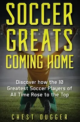 Wielcy piłkarze wracają do domu: Odkryj, jak najwięksi piłkarze wszech czasów wspięli się na szczyt - Soccer Greats Coming Home: Discover How the Greatest Soccer Players of All Time Rose to the Top