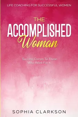 Life Coaching dla kobiet sukcesu: Kobieta sukcesu - sukces przychodzi do tych, którzy na niego pracują - Life Coaching For Successful Women: The Accomplished Woman - Success Comes To Those Who Work For It