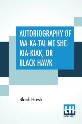 Autobiografia Ma-Ka-Tai-Me-She-Kia-Kiaka, czyli Czarnego Jastrzębia: Obejmująca tradycje jego narodu, różne wojny, w których brał udział, i jego - Autobiography Of Ma-Ka-Tai-Me-She-Kia-Kiak, Or Black Hawk: Embracing The Traditions Of His Nation, Various Wars In Which He Has Been Engaged, And His