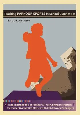 Teaching Parkour Sports in School Gymnastics: A Practical Handbook of Parkour & Freerunning Instruction for Indoor Gymnastics Classes with Children and - Teaching Parkour Sports in School Gymnastics: A Practical Handbook of Parkour & Freerunning Instruction for Indoor Gymnastics Classes with Children an