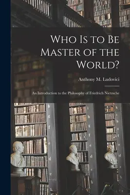 Kto ma być panem świata: wprowadzenie do filozofii Fryderyka Nietzschego (Ludovici Anthony M. (Anthony Mario)) - Who is to Be Master of the World?: an Introduction to the Philosophy of Friedrich Nietzsche (Ludovici Anthony M. (Anthony Mario))
