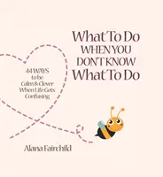 Co robić, gdy nie wiesz, co robić - 44 sposoby na spokój i spryt, gdy życie staje się zagmatwane (Fairchild Alana (Alana Fairchild)) - What to Do When You Don't Know What to Do - 44 Ways to be Calm & Clever When Life Gets Confusing (Fairchild Alana (Alana Fairchild))