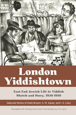 London Yiddishtown: Życie Żydów na East Endzie w szkicach i opowiadaniach w jidysz, 1930-1950: Wybrane prace Katie Brown, A. M. Kaizer i I. A. Li - London Yiddishtown: East End Jewish Life in Yiddish Sketch and Story, 1930-1950: Selected Works of Katie Brown, A. M. Kaizer, and I. A. Li