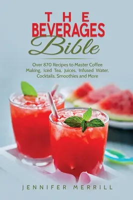 Biblia napojów: Ponad 870 przepisów na mistrzowskie parzenie kawy, mrożonej herbaty, soków, wody infuzyjnej, koktajli, smoothies i nie tylko - The Beverages Bible: Over 870 Recipes to Master Coffee Making, Iced Tea, Juices, Infused Water, Cocktails, Smoothies and More