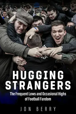 Przytulanie nieznajomych: Częste upadki i okazjonalne wzloty fandomu piłkarskiego - Hugging Strangers: The Frequent Lows and Occasional Highs of Football Fandom