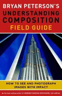 Bryan Peterson's Understanding Composition Field Guide: Jak widzieć i fotografować obrazy z efektem - Bryan Peterson's Understanding Composition Field Guide: How to See and Photograph Images with Impact