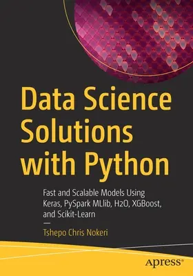 Data Science Solutions with Python: Szybkie i skalowalne modele wykorzystujące Keras, PySpark MLlib, H2O, XGBoost i Scikit-Learn - Data Science Solutions with Python: Fast and Scalable Models Using Keras, PySpark MLlib, H2O, XGBoost, and Scikit-Learn