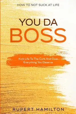 Jak nie być do bani w życiu: You Da Boss!!! Kopnij życie w krawężnik i zdobądź wszystko, na co zasługujesz - How To Not Suck At Life: You Da Boss!! Kick Life To The Curb And Own Everything You Deserve