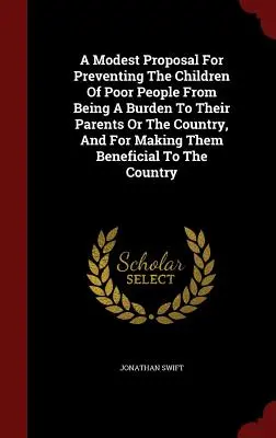 A Modest Proposal for Preventing the Children of Poor People from Being a Burden to their Parents or the Country, and for Making them Beneficial to the - A Modest Proposal for Preventing the Children of Poor People from Being a Burden to Their Parents or the Country, and for Making Them Beneficial to th