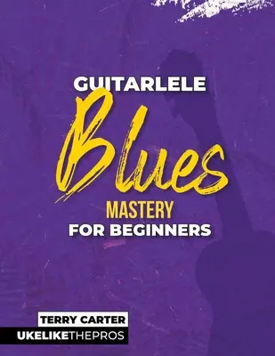 Guitarle Blues Mastery dla początkujących: Uke jak zawodowcy - Guitarlele Blues Mastery For Beginners: Uke Like The Pros