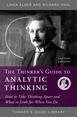 The Thinker's Guide to Analytic Thinking: How to Take Thinking Apart and What to Look for when You Do - The Thinker's Guide to Analytic Thinking: How to Take Thinking Apart and What to Look for When You Do