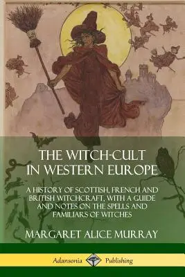 Kult czarownic w Europie Zachodniej: Historia szkockich, francuskich i brytyjskich czarów z przewodnikiem i uwagami na temat zaklęć i rodzin czarownic - The Witch-cult in Western Europe: A History of Scottish, French and British Witchcraft, with A Guide and Notes on the Spells and Familiars of Witches