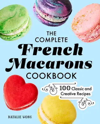 Kompletna francuska książka kucharska Macarons: 100 klasycznych i kreatywnych przepisów - The Complete French Macarons Cookbook: 100 Classic and Creative Recipes