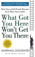 Co cię tu sprowadziło, to cię tam nie sprowadzi - Jak ludzie sukcesu osiągają jeszcze większe sukcesy - What Got You Here Won't Get You There - How Successful People Become Even More Successful