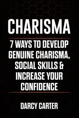 Charyzma: 7 sposobów na rozwinięcie prawdziwej charyzmy, umiejętności społecznych i zwiększenie pewności siebie - Charisma: 7 Ways To Develop Genuine Charisma, Social Skills & Increase Your Confidence