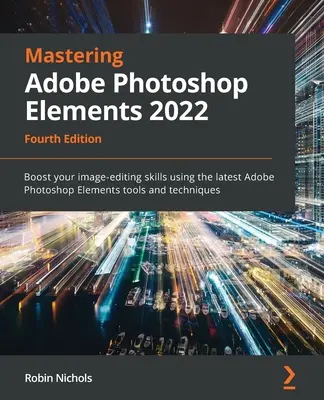 Mastering Adobe Photoshop Elements 2022 - wydanie czwarte: Zwiększ swoje umiejętności edycji obrazów, korzystając z najnowszych narzędzi i technik Adobe Photoshop Elements. - Mastering Adobe Photoshop Elements 2022 - Fourth Edition: Boost your image-editing skills using the latest Adobe Photoshop Elements tools and techniqu