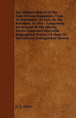 The Military History of the State of New Hampshire, from Its Settlement, in 1623, to the Rebellion, in 1861 - Comprising an Account of the Stirring Ev