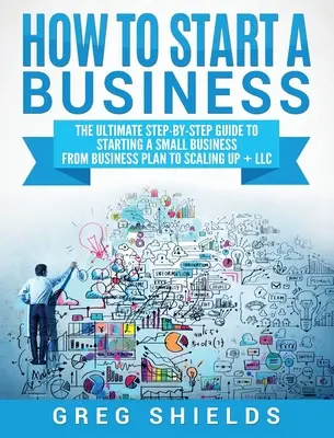Jak założyć firmę: The Ultimate Step-By-Step Guide to Starting a Small Business from Business Plan to Scaling up + LLC - How to Start a Business: The Ultimate Step-By-Step Guide to Starting a Small Business from Business Plan to Scaling up + LLC