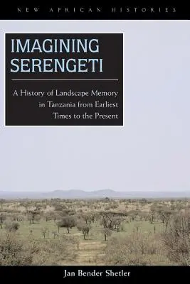 Imagining Serengeti: Historia pamięci krajobrazu w Tanzanii od czasów najdawniejszych do współczesności - Imagining Serengeti: A History of Landscape Memory in Tanzania from Earliest Times to the Present