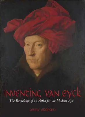 Inventing Van Eyck: Przerabianie artysty na potrzeby współczesności - Inventing Van Eyck: The Remaking of an Artist for the Modern Age