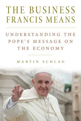 The Business Francis Means: : Zrozumieć przesłanie papieża dotyczące gospodarki: Zrozumieć przesłanie papieża - The Business Francis Means: : Understanding the Pope's Message on the Economy: Understanding the Pope's