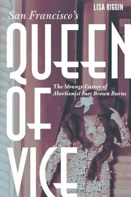 San Francisco's Queen of Vice: Dziwna kariera aborcjonistki Inez Brown Burns - San Francisco's Queen of Vice: The Strange Career of Abortionist Inez Brown Burns