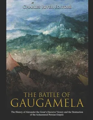 Bitwa pod Gaugamelą: Historia decydującego zwycięstwa Aleksandra Wielkiego i zniszczenia imperium perskiego Achemenidów - The Battle of Gaugamela: The History of Alexander the Great's Decisive Victory and the Destruction of the Achaemenid Persian Empire